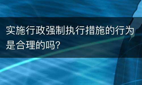 实施行政强制执行措施的行为是合理的吗？