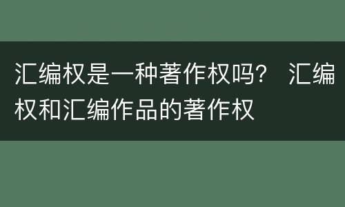 汇编权是一种著作权吗？ 汇编权和汇编作品的著作权
