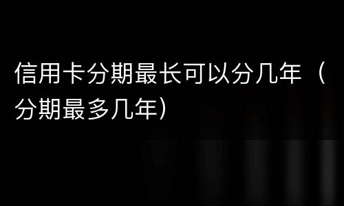 信用卡分期最长可以分几年（分期最多几年）