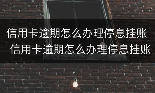信用卡逾期怎么办理停息挂账 信用卡逾期怎么办理停息挂账需要什么证明