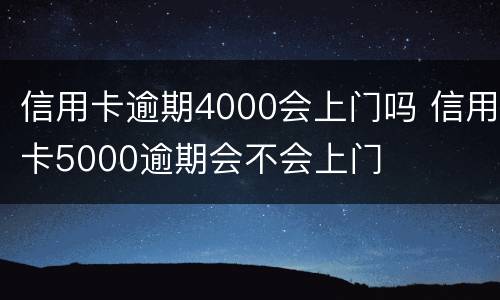 信用卡逾期4000会上门吗 信用卡5000逾期会不会上门