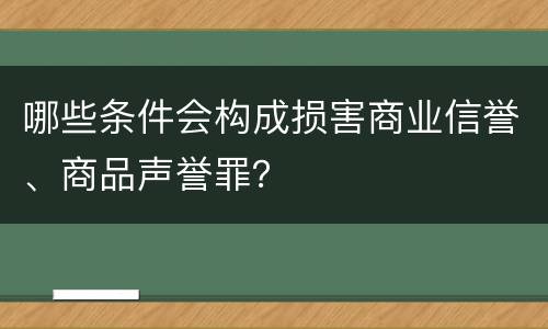 哪些条件会构成损害商业信誉、商品声誉罪？