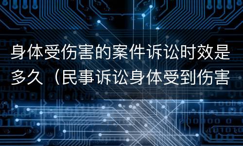 身体受伤害的案件诉讼时效是多久（民事诉讼身体受到伤害诉讼时效）