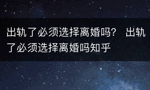 出轨了必须选择离婚吗？ 出轨了必须选择离婚吗知乎