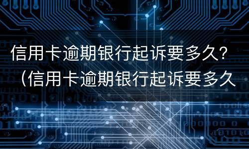 信用卡逾期银行起诉要多久？（信用卡逾期银行起诉要多久才能立案）