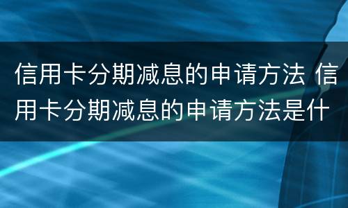 信用卡分期减息的申请方法 信用卡分期减息的申请方法是什么