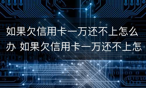 如果欠信用卡一万还不上怎么办 如果欠信用卡一万还不上怎么办呢