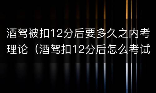 酒驾被扣12分后要多久之内考理论（酒驾扣12分后怎么考试）