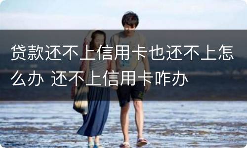 贷款还不上信用卡也还不上怎么办 还不上信用卡咋办
