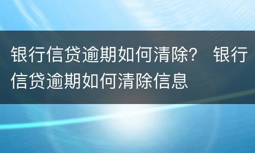 银行信贷逾期如何清除？ 银行信贷逾期如何清除信息