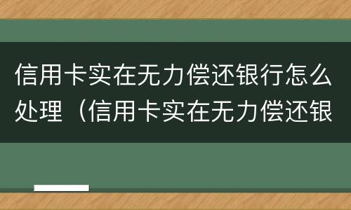 信用卡实在无力偿还银行怎么处理（信用卡实在无力偿还银行怎么处理的案例）