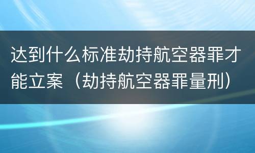 达到什么标准劫持航空器罪才能立案（劫持航空器罪量刑）