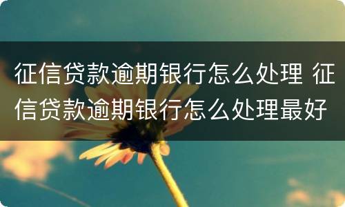征信贷款逾期银行怎么处理 征信贷款逾期银行怎么处理最好