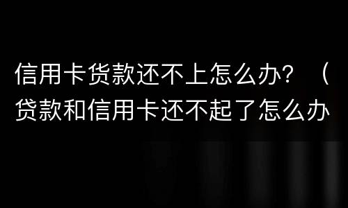 信用卡货款还不上怎么办？（贷款和信用卡还不起了怎么办）
