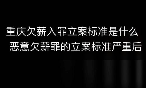 重庆欠薪入罪立案标准是什么 恶意欠薪罪的立案标准严重后果