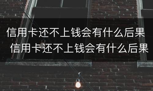 信用卡还不上钱会有什么后果 信用卡还不上钱会有什么后果吗
