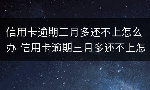 信用卡逾期三月多还不上怎么办 信用卡逾期三月多还不上怎么办呢