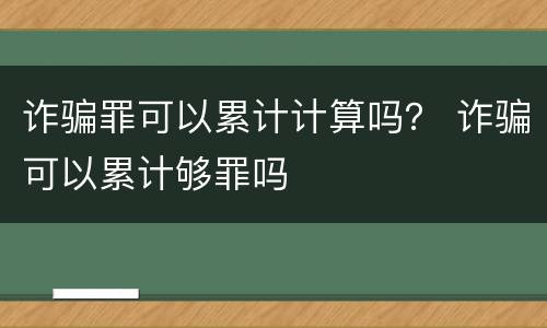 诈骗罪可以累计计算吗？ 诈骗可以累计够罪吗