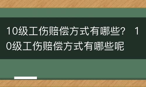10级工伤赔偿方式有哪些？ 10级工伤赔偿方式有哪些呢