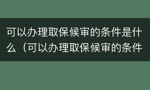 可以办理取保候审的条件是什么（可以办理取保候审的条件是什么意思）