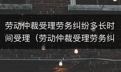 劳动仲裁受理劳务纠纷多长时间受理（劳动仲裁受理劳务纠纷多长时间受理完成）