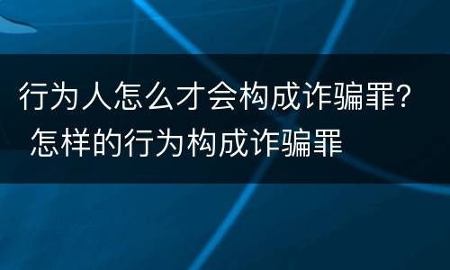 行为人怎么才会构成诈骗罪？ 怎样的行为构成诈骗罪