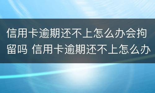信用卡逾期还不上怎么办会拘留吗 信用卡逾期还不上怎么办会拘留吗会坐牢吗