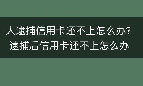 人逮捕信用卡还不上怎么办？ 逮捕后信用卡还不上怎么办