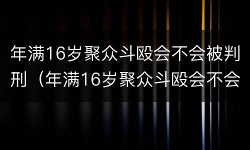 年满16岁聚众斗殴会不会被判刑（年满16岁聚众斗殴会不会被判刑呢）