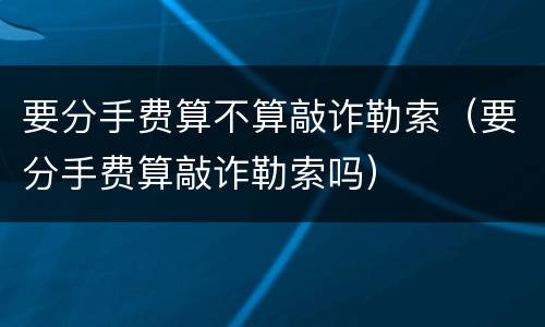 要分手费算不算敲诈勒索（要分手费算敲诈勒索吗）
