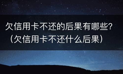 欠信用卡不还的后果有哪些？（欠信用卡不还什么后果）