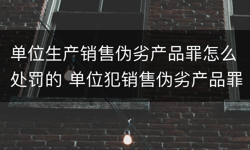 单位生产销售伪劣产品罪怎么处罚的 单位犯销售伪劣产品罪
