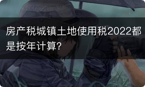 房产税城镇土地使用税2022都是按年计算？