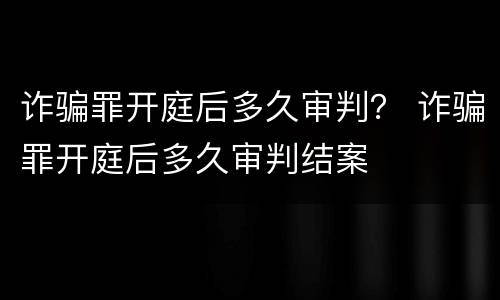 诈骗罪开庭后多久审判？ 诈骗罪开庭后多久审判结案