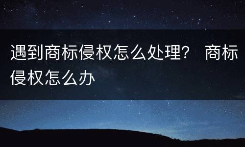 遇到商标侵权怎么处理？ 商标侵权怎么办