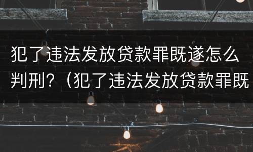 犯了违法发放贷款罪既遂怎么判刑?（犯了违法发放贷款罪既遂怎么判刑呢）