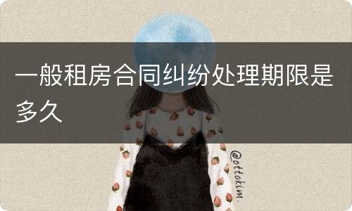 一般租房合同纠纷处理期限是多久