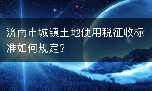 济南市城镇土地使用税征收标准如何规定?