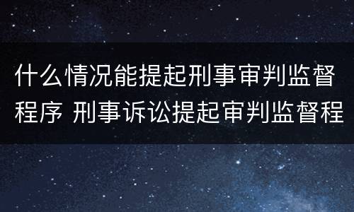 什么情况能提起刑事审判监督程序 刑事诉讼提起审判监督程序的条件