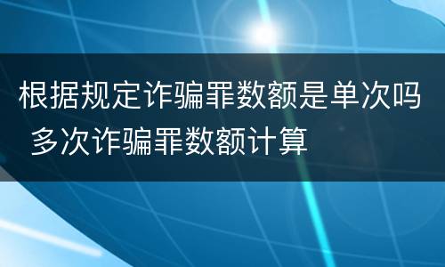 根据规定诈骗罪数额是单次吗 多次诈骗罪数额计算