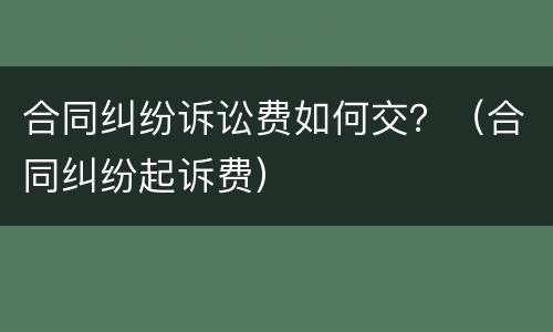 合同纠纷诉讼费如何交？（合同纠纷起诉费）