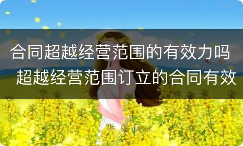 合同超越经营范围的有效力吗 超越经营范围订立的合同有效力吗?