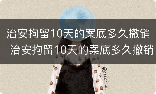 治安拘留10天的案底多久撤销 治安拘留10天的案底多久撤销一次