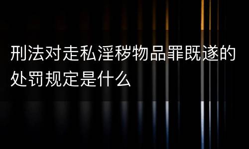 刑法对走私淫秽物品罪既遂的处罚规定是什么