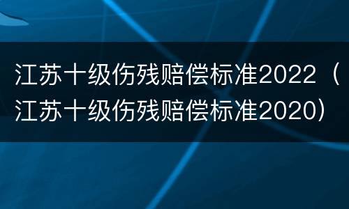 江苏十级伤残赔偿标准2022（江苏十级伤残赔偿标准2020）