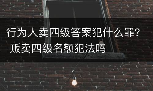 行为人卖四级答案犯什么罪？ 贩卖四级名额犯法吗