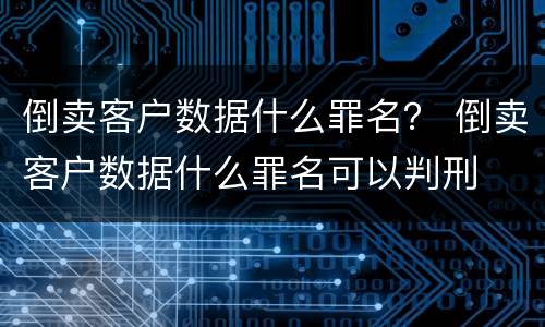 倒卖客户数据什么罪名？ 倒卖客户数据什么罪名可以判刑
