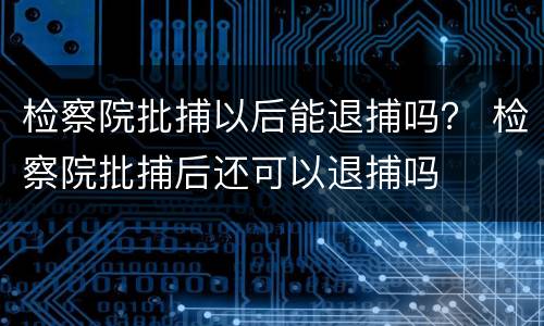 检察院批捕以后能退捕吗？ 检察院批捕后还可以退捕吗