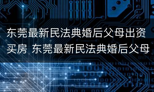 东莞最新民法典婚后父母出资买房 东莞最新民法典婚后父母出资买房的规定