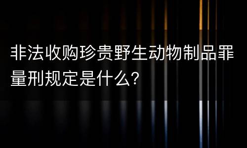 非法收购珍贵野生动物制品罪量刑规定是什么？
